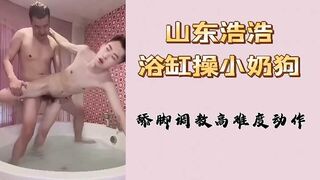 山东浩浩浴缸操小奶狗舔脚调教高难度动作