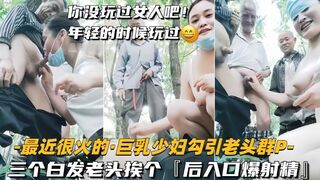 最近很火的巨乳少妇勾引老头群P三个白发老头挨个后入口爆射精