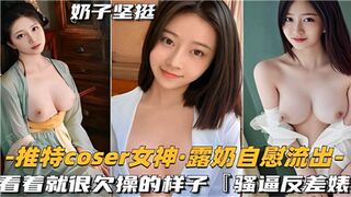 推特COSER女神露奶自慰流出看着就很欠操的样子